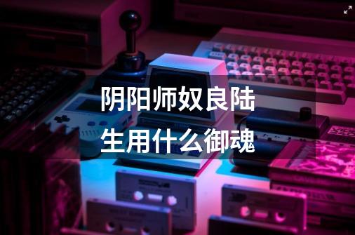 阴阳师奴良陆生用什么御魂-第1张-游戏信息-龙启网