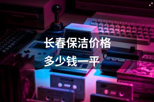 长春保洁价格多少钱一平-第1张-游戏信息-龙启网