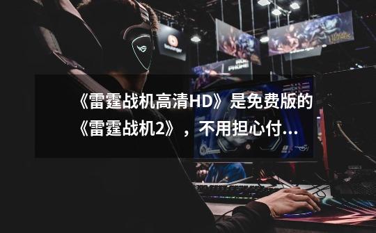 《雷霆战机高清HD》是免费版的《雷霆战机2》,不用担心付费!-第1张-游戏信息-龙启网