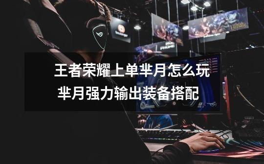 王者荣耀上单芈月怎么玩 芈月强力输出装备搭配-第1张-游戏信息-龙启网