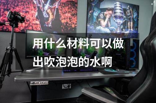 用什么材料可以做出吹泡泡的水啊-第1张-游戏信息-龙启网