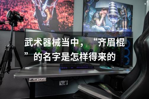 武术器械当中,“齐眉棍”的名字是怎样得来的-第1张-游戏信息-龙启网