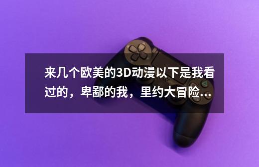 来几个欧美的3D动漫以下是我看过的，卑鄙的我，里约大冒险，疯狂原始人，怪兽屋，天降美食，极速蜗牛，-第1张-游戏信息-龙启网