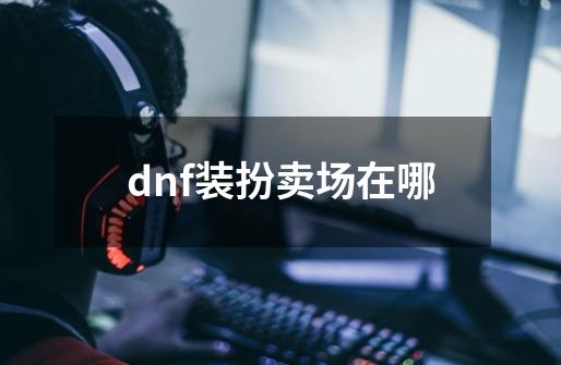 dnf装扮卖场在哪-第1张-游戏信息-龙启网