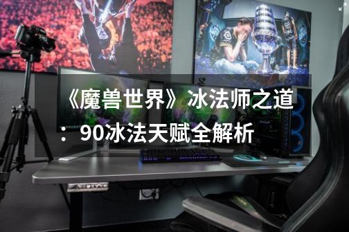 《魔兽世界》冰法师之道:9.0冰法天赋全解析-第1张-游戏信息-龙启网