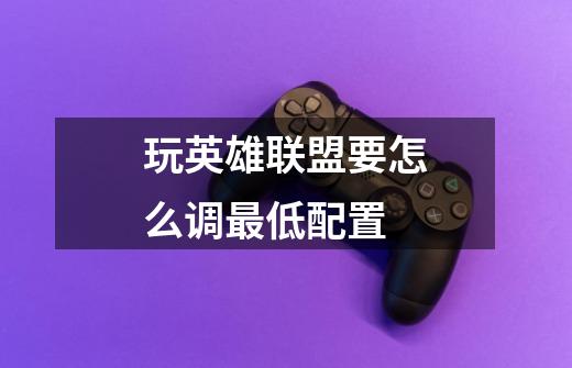 玩英雄联盟要怎么调最低配置-第1张-游戏信息-龙启网