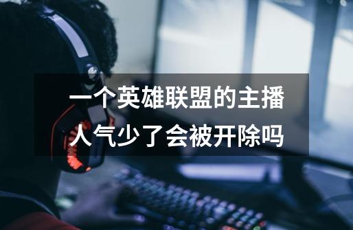 一个英雄联盟的主播人气少了会被开除吗-第1张-游戏信息-龙启网