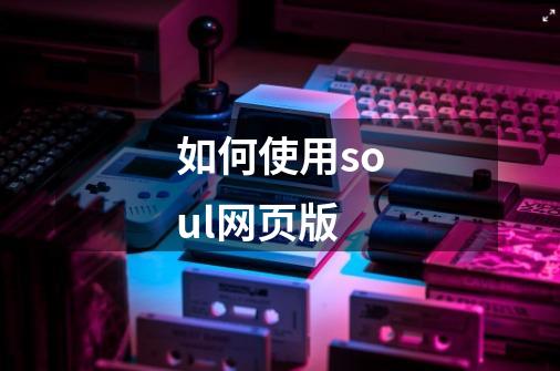 如何使用soul网页版-第1张-游戏信息-龙启网