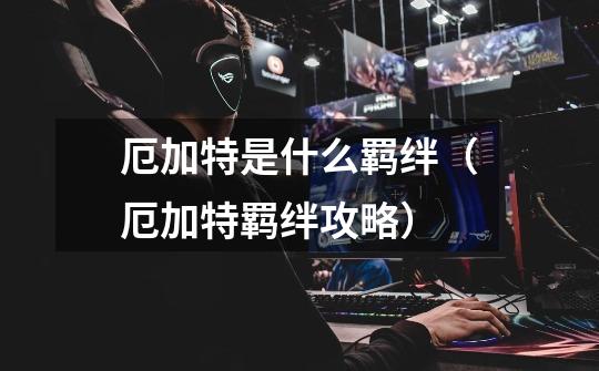 厄加特是什么羁绊(厄加特羁绊攻略)-第1张-游戏信息-龙启网