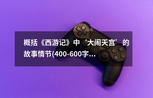 概括《西游记》中‘大闹天宫’的故事情节(400-600字)-第1张-游戏信息-龙启网