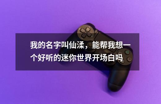我的名字叫仙渘，能帮我想一个好听的迷你世界开场白吗-第1张-游戏信息-龙启网