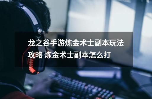 龙之谷手游炼金术士副本玩法攻略 炼金术士副本怎么打-第1张-游戏信息-龙启网