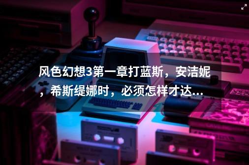 风色幻想3第一章打蓝斯,安洁妮,希斯缇娜时,必须怎样才达成好结局的条件-第1张-游戏信息-龙启网