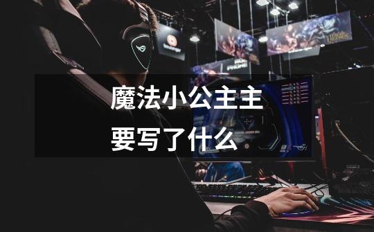 魔法小公主主要写了什么-第1张-游戏信息-龙启网