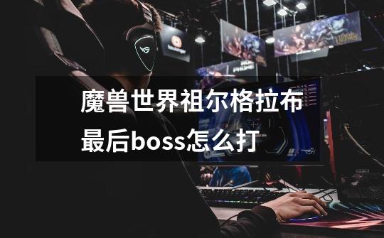 魔兽世界祖尔格拉布最后boss怎么打-第1张-游戏信息-龙启网