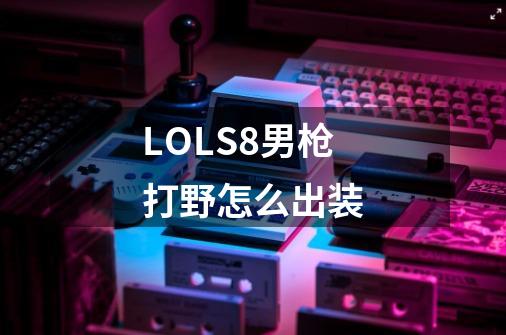 LOLS8男枪打野怎么出装-第1张-游戏信息-龙启网