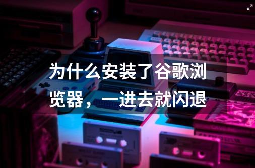 为什么安装了谷歌浏览器，一进去就闪退-第1张-游戏信息-龙启网