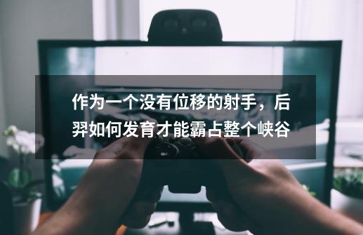 作为一个没有位移的射手,后羿如何发育才能霸占整个峡谷-第1张-游戏信息-龙启网