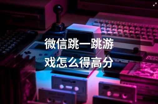 微信跳一跳游戏怎么得高分-第1张-游戏信息-龙启网