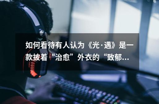 如何看待有人认为《光·遇》是一款披着“治愈”外衣的“致郁”游戏-第1张-游戏信息-龙启网