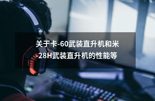 关于卡-60武装直升机和米-28H武装直升机的性能等-第1张-游戏信息-龙启网