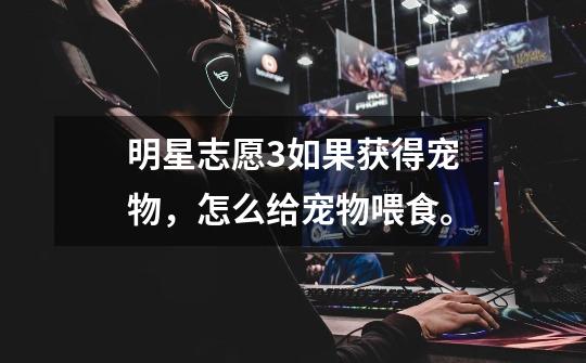 明星志愿3如果获得宠物,怎么给宠物喂食。-第1张-游戏信息-龙启网