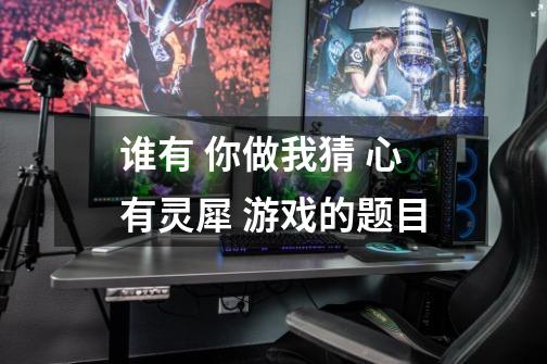 谁有 你做我猜 心有灵犀 游戏的题目-第1张-游戏信息-龙启网