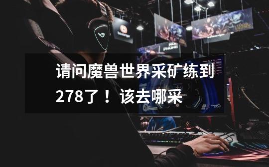 请问魔兽世界采矿练到278了 !该去哪采-第1张-游戏信息-龙启网