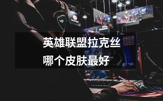 英雄联盟拉克丝哪个皮肤最好-第1张-游戏信息-龙启网