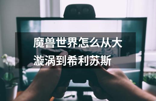 魔兽世界怎么从大漩涡到希利苏斯-第1张-游戏信息-龙启网
