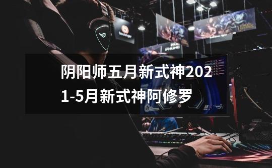 阴阳师五月新式神2021-5月新式神阿修罗-第1张-游戏信息-龙启网