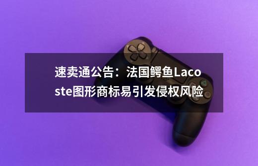 速卖通公告:法国鳄鱼Lacoste图形商标易引发侵权风险-第1张-游戏信息-龙启网
