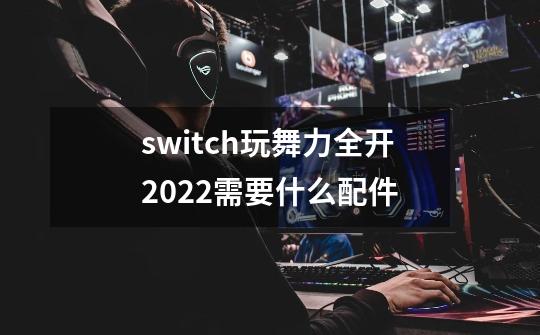 switch玩舞力全开2022需要什么配件-第1张-游戏信息-龙启网