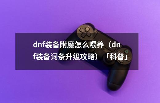 dnf装备附魔怎么喂养(dnf装备词条升级攻略)「科普」-第1张-游戏信息-龙启网