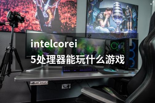 intelcorei5处理器能玩什么游戏-第1张-游戏信息-龙启网