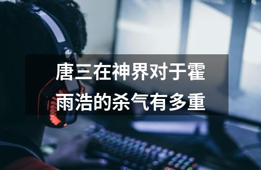 唐三在神界对于霍雨浩的杀气有多重-第1张-游戏信息-龙启网