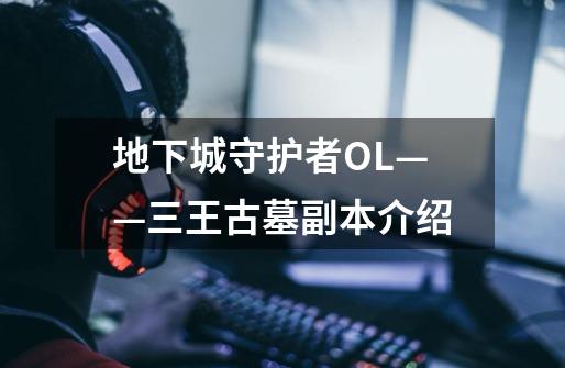 地下城守护者OL——三王古墓副本介绍-第1张-游戏信息-龙启网