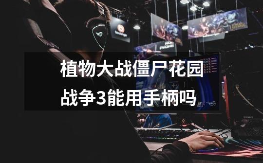 植物大战僵尸花园战争3能用手柄吗-第1张-游戏信息-龙启网