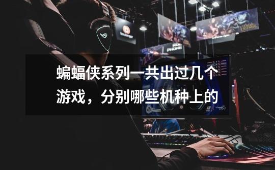 蝙蝠侠系列一共出过几个游戏,分别哪些机种上的-第1张-游戏信息-龙启网