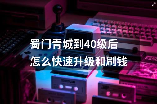 蜀门青城到40级后怎么快速升级和刷钱-第1张-游戏信息-龙启网