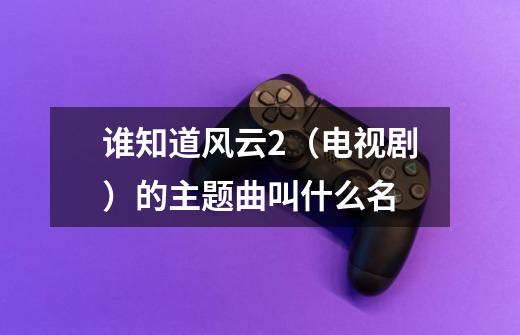 谁知道风云2(电视剧)的主题曲叫什么名-第1张-游戏信息-龙启网