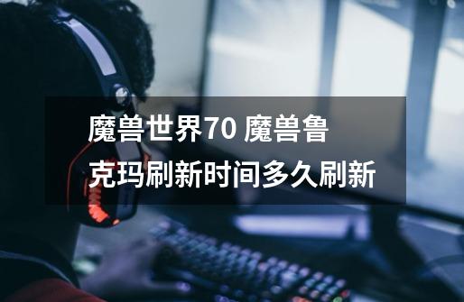 魔兽世界7.0 魔兽鲁克玛刷新时间多久刷新-第1张-游戏信息-龙启网