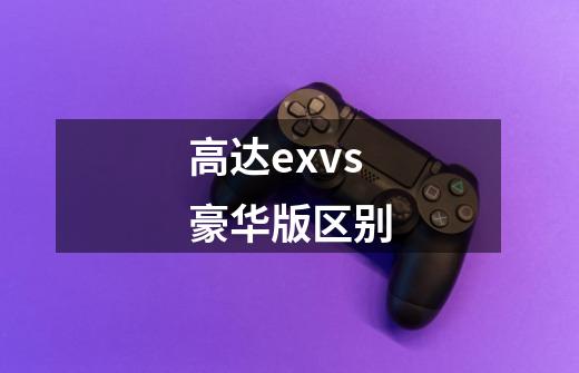 高达exvs豪华版区别-第1张-游戏信息-龙启网