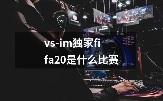 vs-im独家fifa20是什么比赛-第1张-游戏信息-龙启网