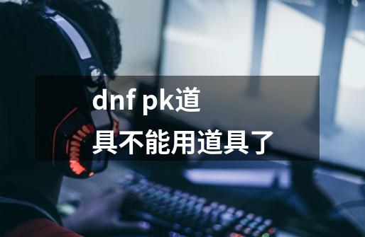 dnf pk道具不能用道具了-第1张-游戏信息-龙启网