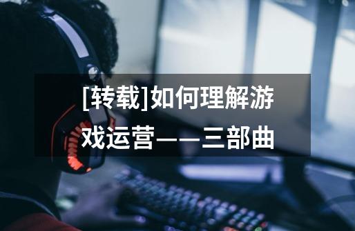 [转载]如何理解游戏运营——三部曲-第1张-游戏信息-龙启网