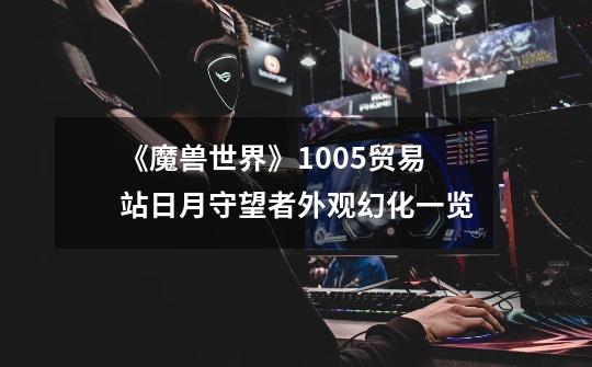 《魔兽世界》10.0.5贸易站日月守望者外观幻化一览-第1张-游戏信息-龙启网