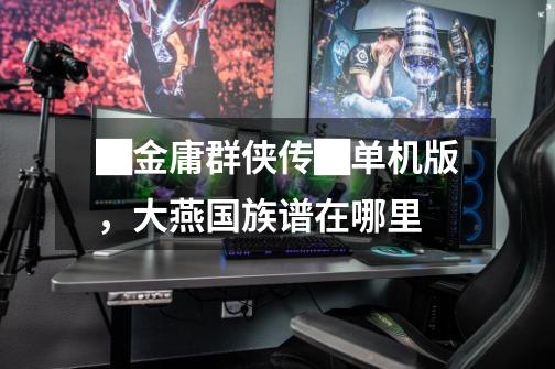 █金庸群侠传█单机版,大燕国族谱在哪里-第1张-游戏信息-龙启网