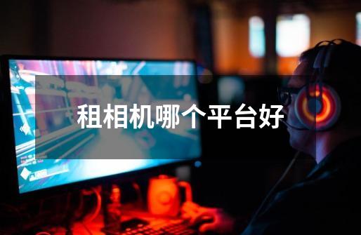 租相机哪个平台好-第1张-游戏信息-龙启网