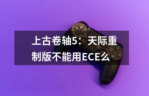上古卷轴5：天际重制版不能用ECE么-第1张-游戏信息-龙启网